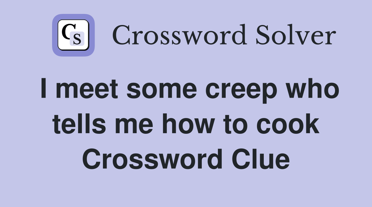 I meet some creep who tells me how to cook Crossword Clue