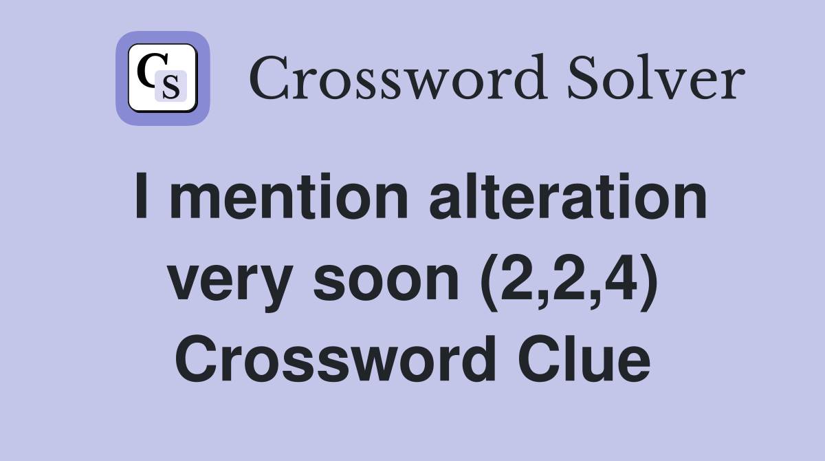 I mention alteration very soon (2,2,4) Crossword Clue