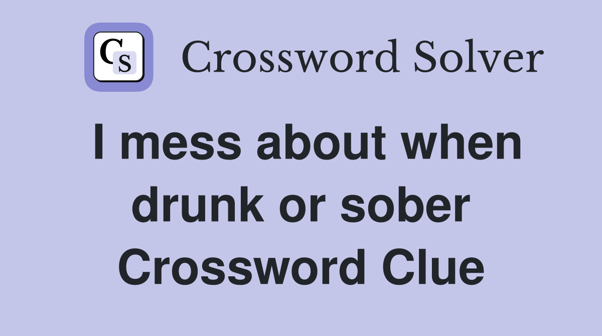 I mess about when drunk or sober Crossword Clue