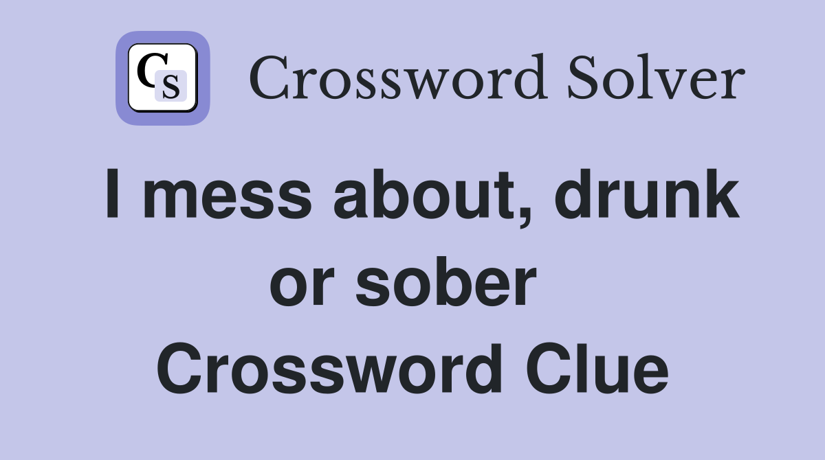 I mess about, drunk or sober  Crossword Clue