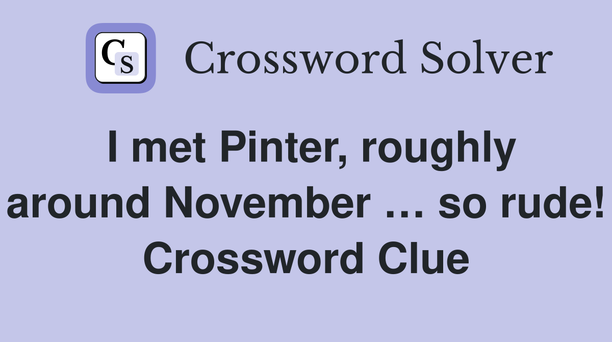 I met Pinter, roughly around November … so rude! Crossword Clue