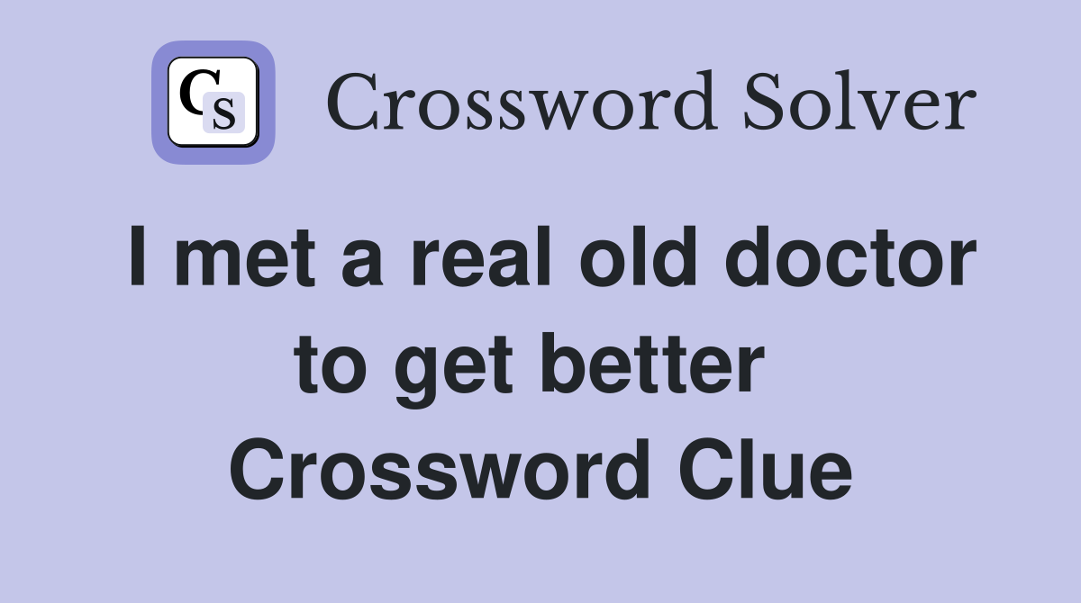 I met a real old doctor to get better  Crossword Clue