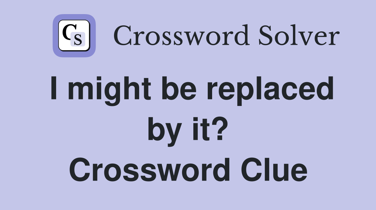 I might be replaced by it? Crossword Clue