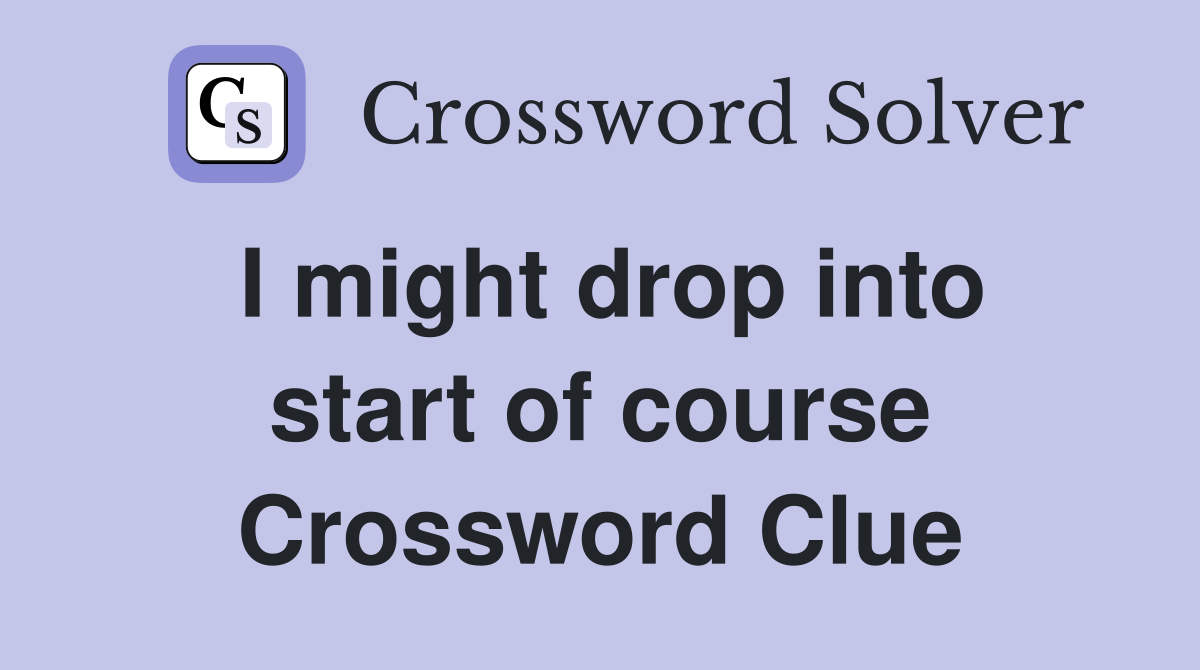 I might drop into start of course Crossword Clue