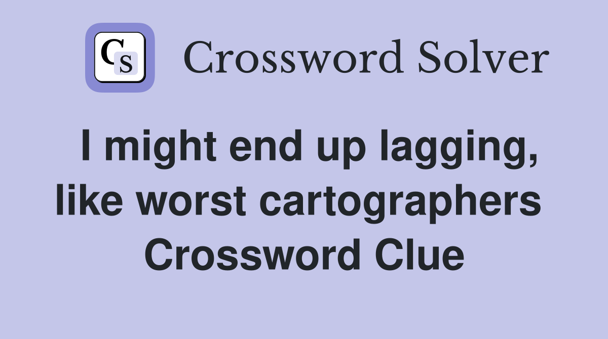 I might end up lagging, like worst cartographers  Crossword Clue