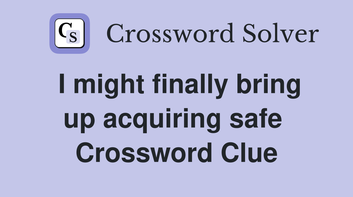 I might finally bring up acquiring safe  Crossword Clue