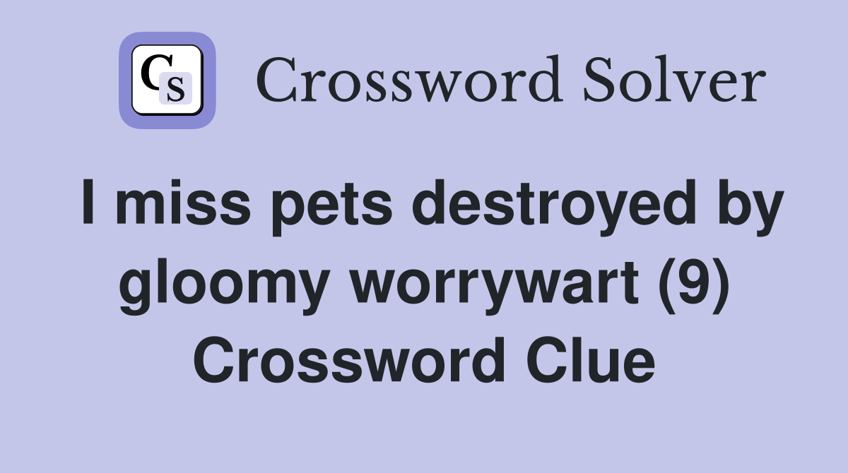 I miss pets destroyed by gloomy worrywart (9) Crossword Clue