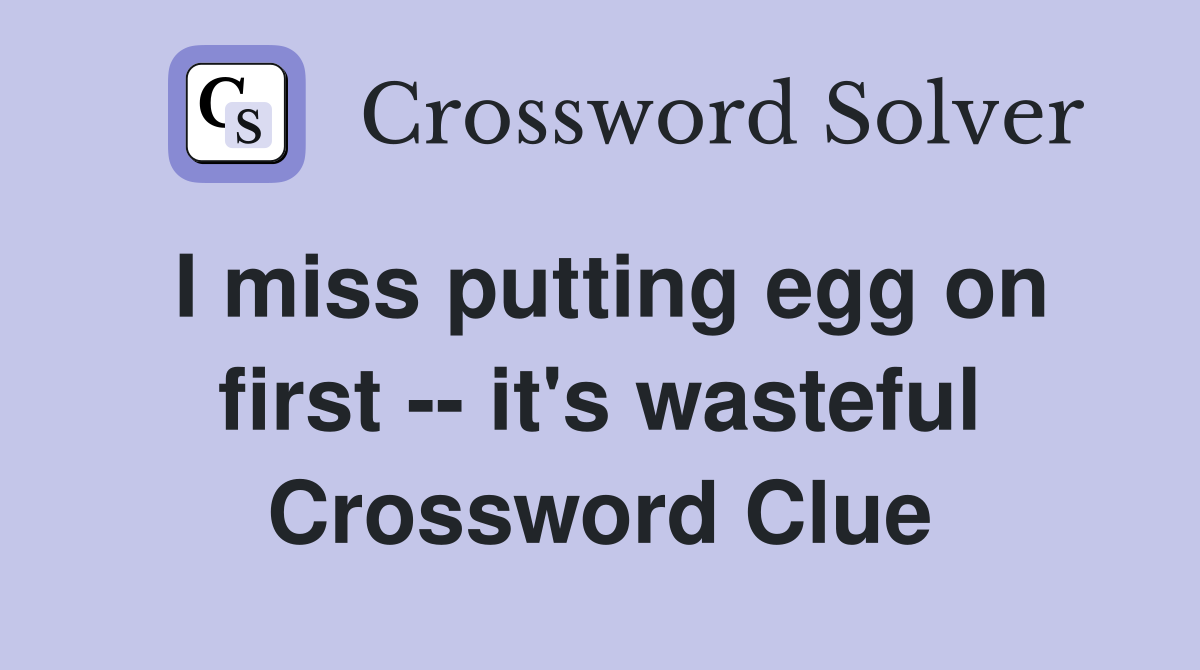 I miss putting egg on first -- it's wasteful Crossword Clue