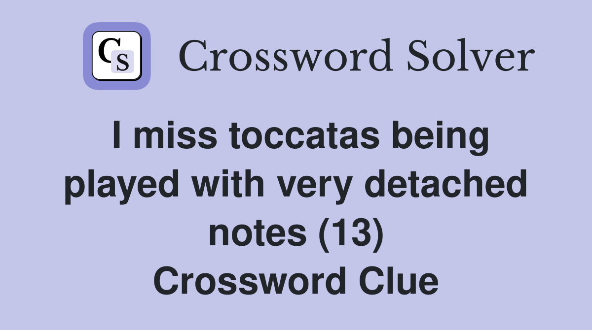 I miss toccatas being played with very detached notes (13) Crossword Clue