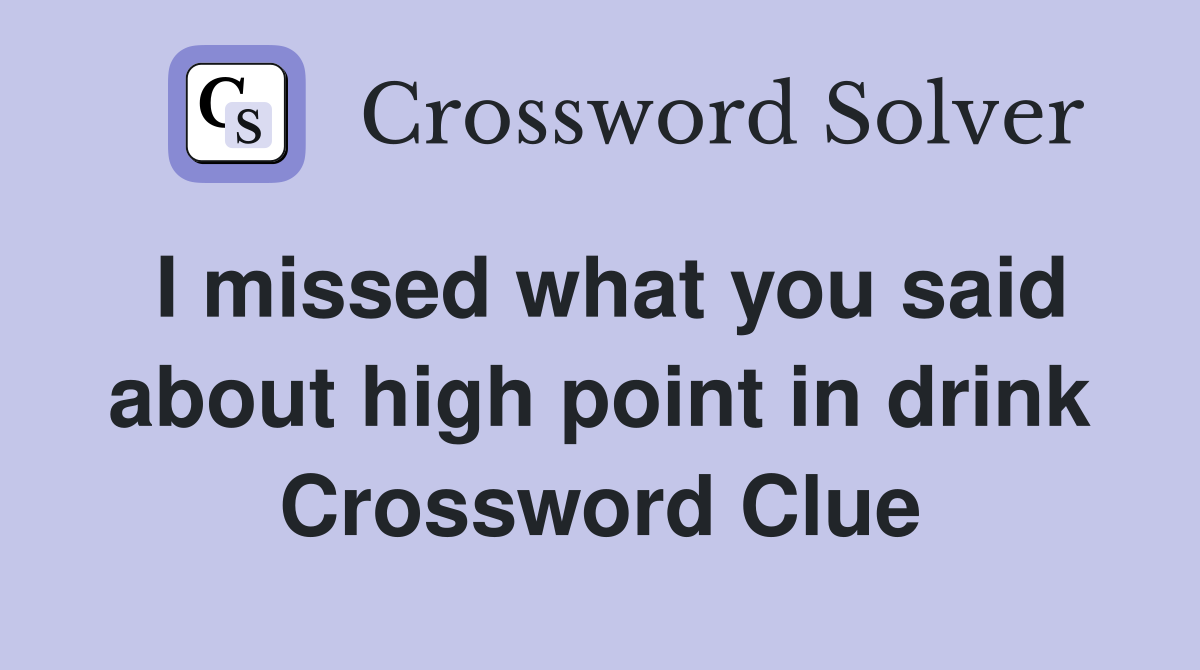 I missed what you said about high point in drink Crossword Clue