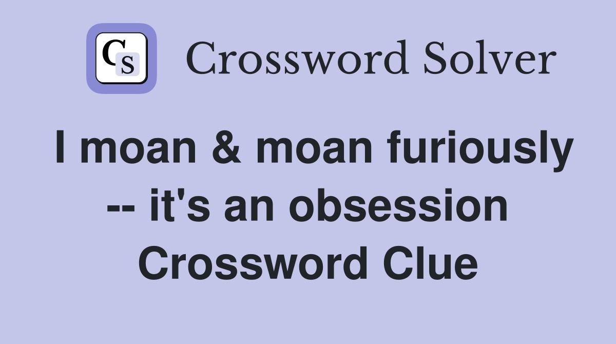I moan & moan furiously -- it's an obsession Crossword Clue