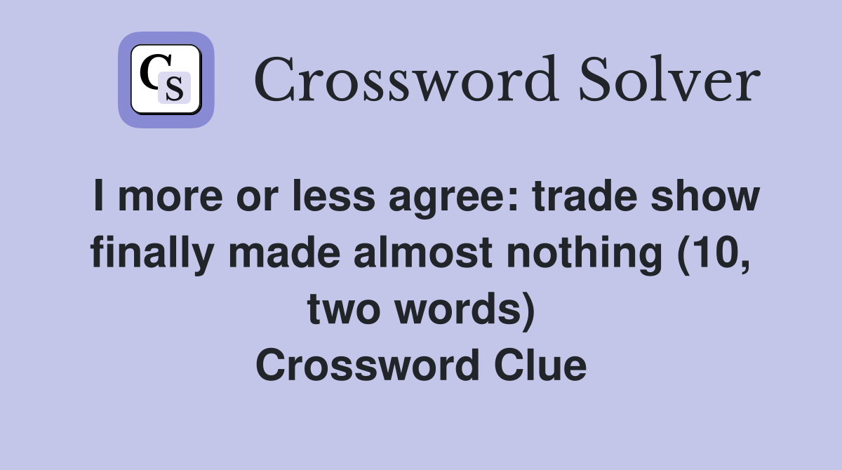 I more or less agree: trade show finally made almost nothing (10, two words) Crossword Clue
