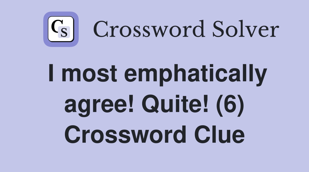 I most emphatically agree! Quite! (6) Crossword Clue