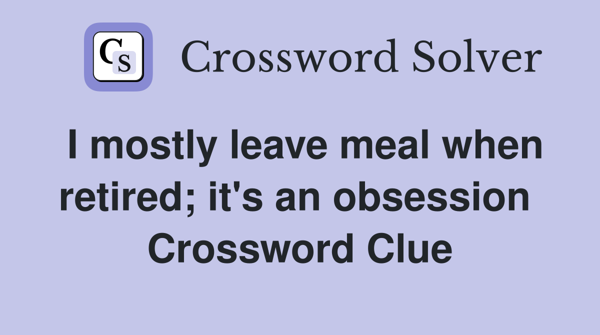 I mostly leave meal when retired; it's an obsession  Crossword Clue