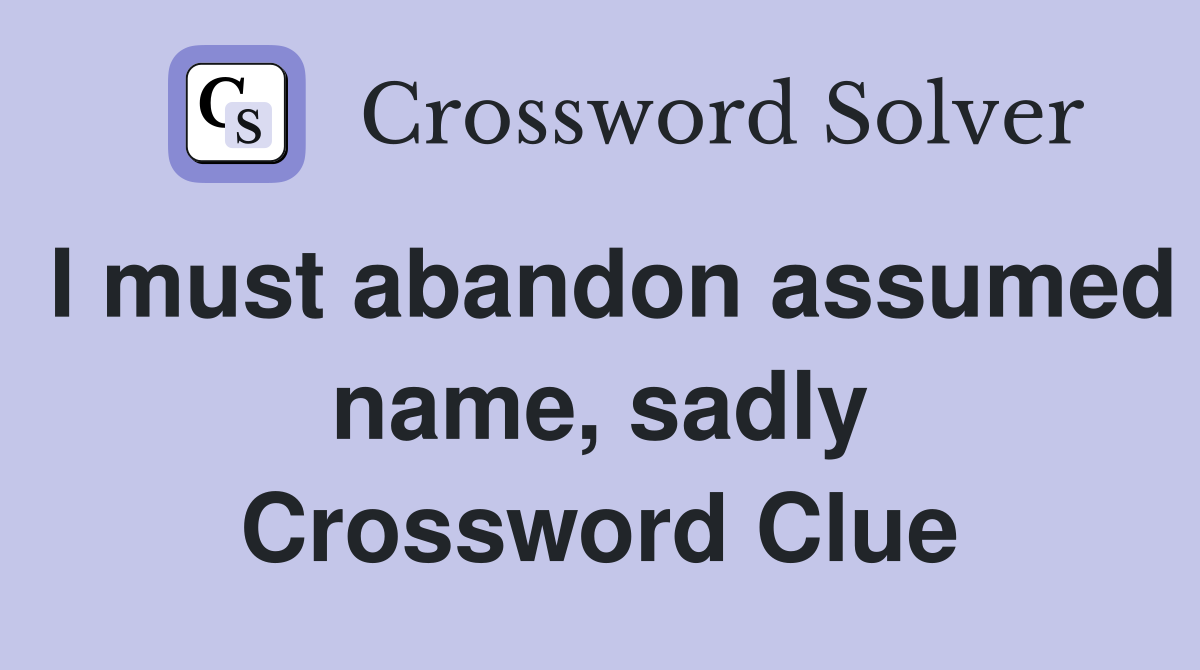 I must abandon assumed name, sadly Crossword Clue