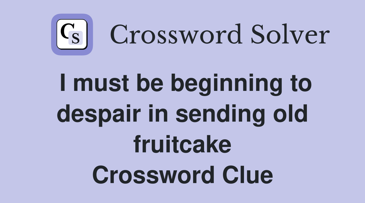 I must be beginning to despair in sending old fruitcake Crossword Clue