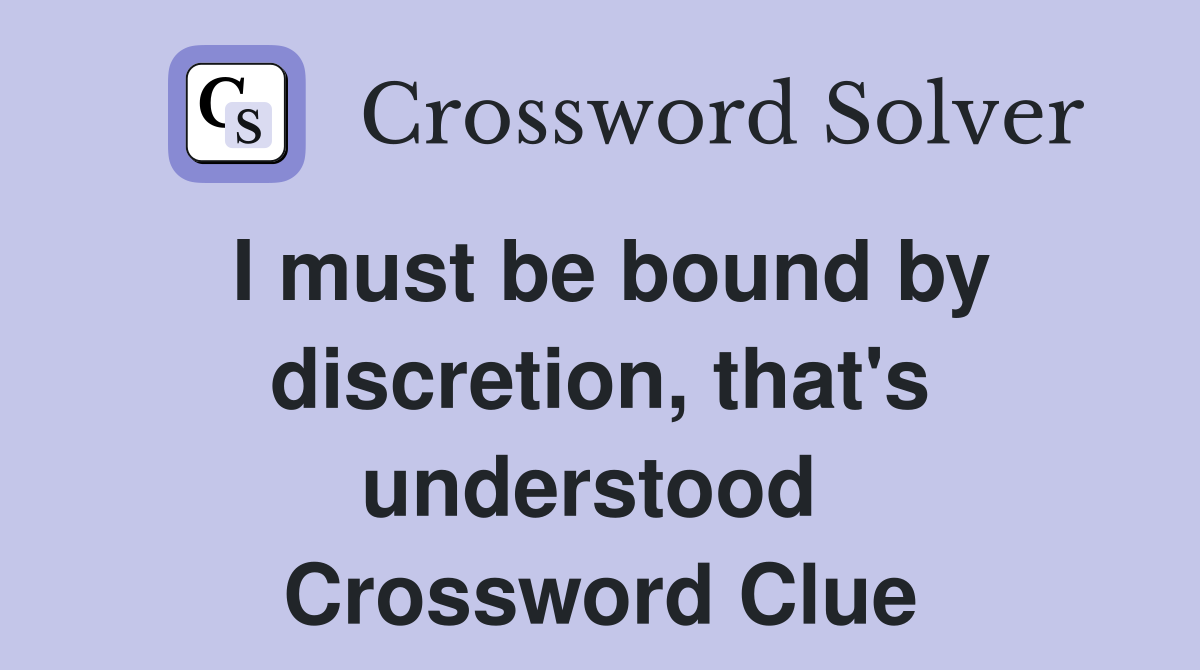 I must be bound by discretion, that's understood  Crossword Clue