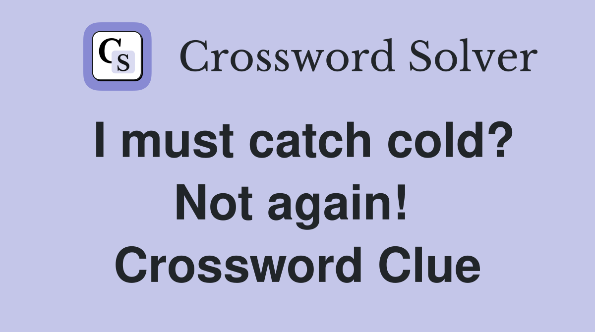 I must catch cold? Not again!  Crossword Clue