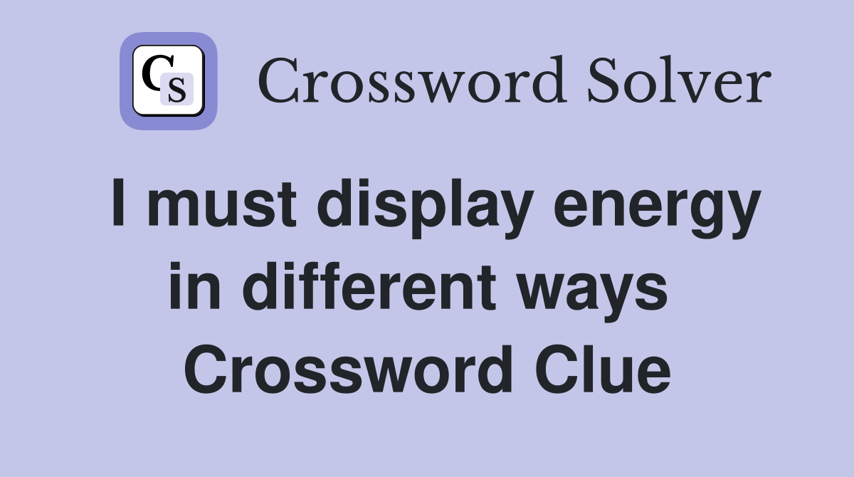 I must display energy in different ways  Crossword Clue
