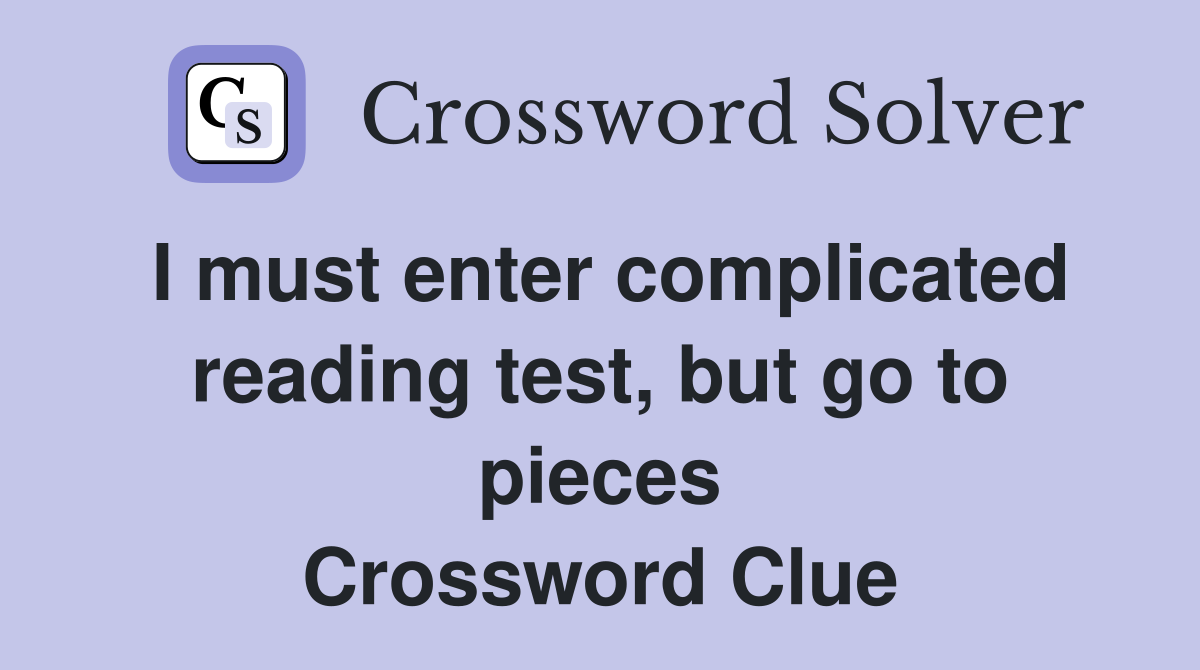 I must enter complicated reading test, but go to pieces Crossword Clue