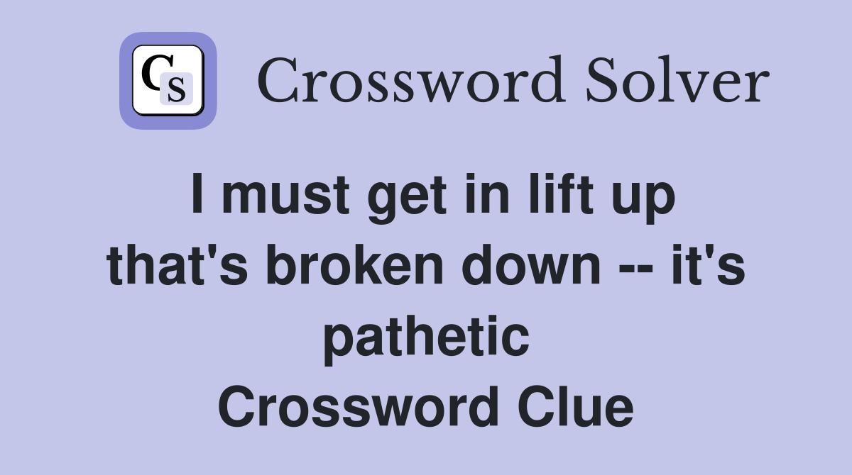 I must get in lift up that's broken down -- it's pathetic Crossword Clue