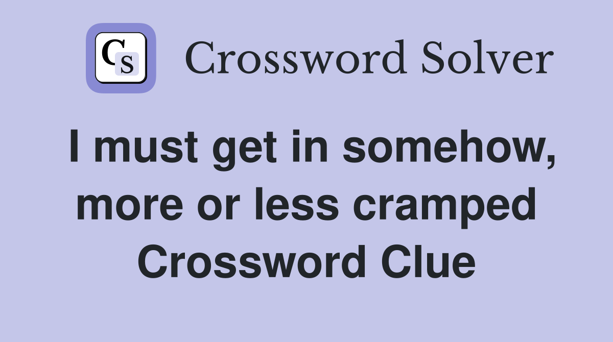 I must get in somehow, more or less cramped Crossword Clue
