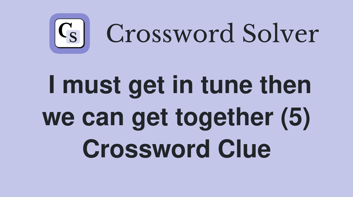 I must get in tune then we can get together (5) Crossword Clue