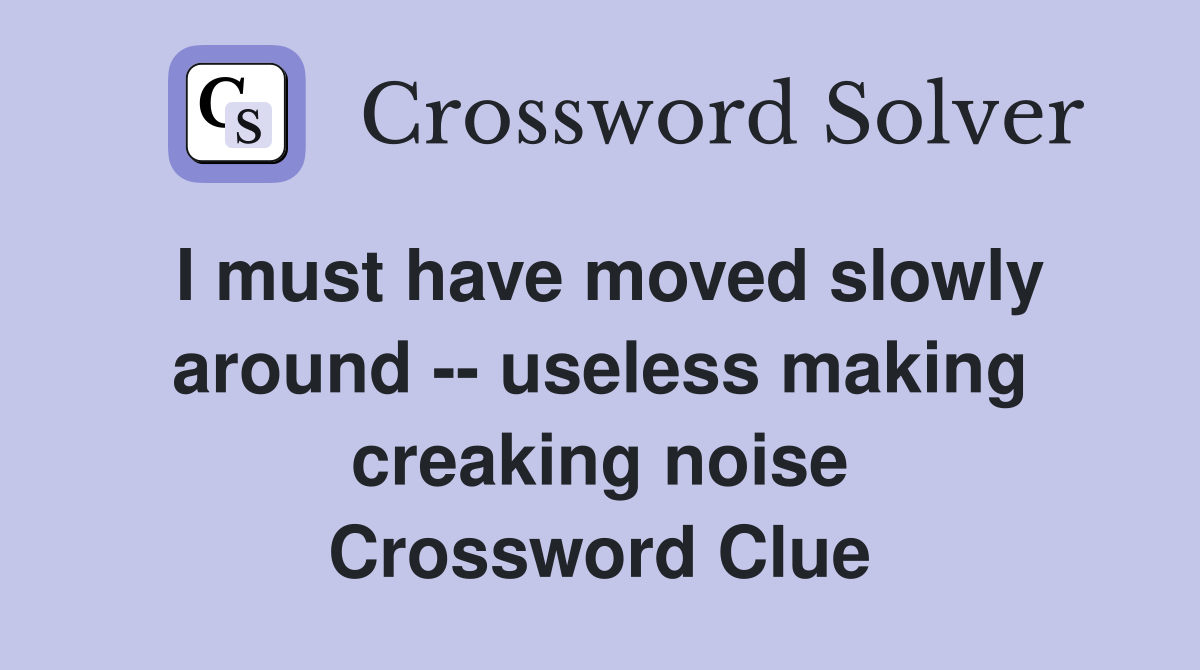 I must have moved slowly around -- useless making creaking noise Crossword Clue