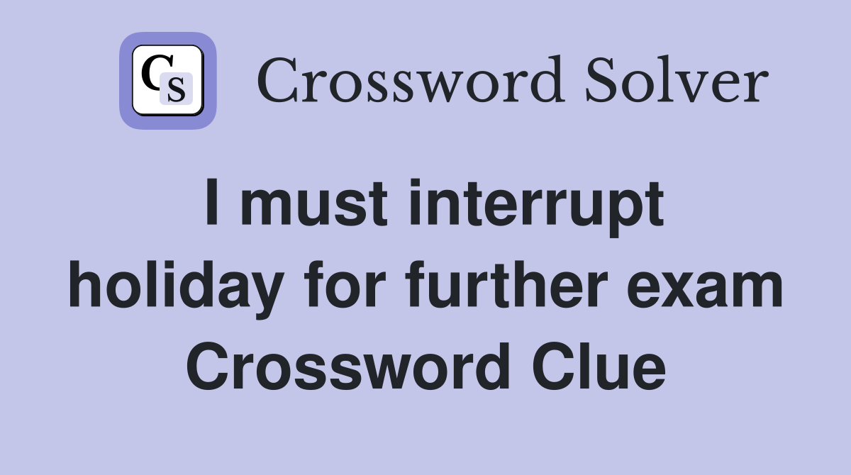I must interrupt holiday for further exam Crossword Clue
