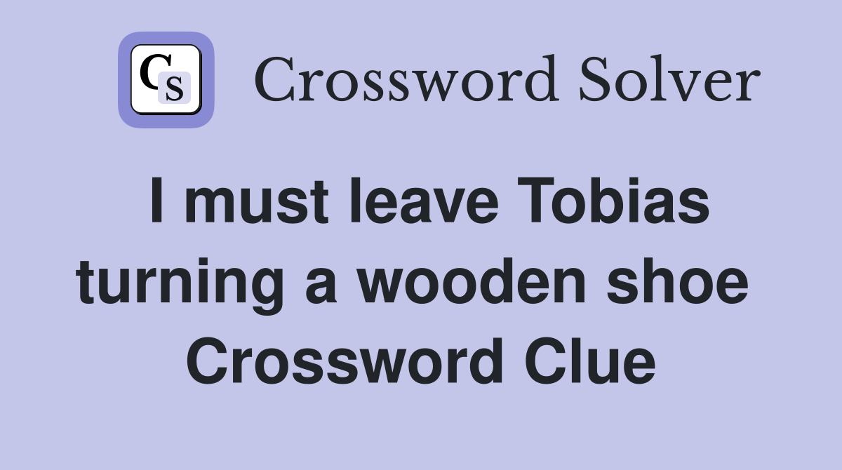 I must leave Tobias turning a wooden shoe  Crossword Clue