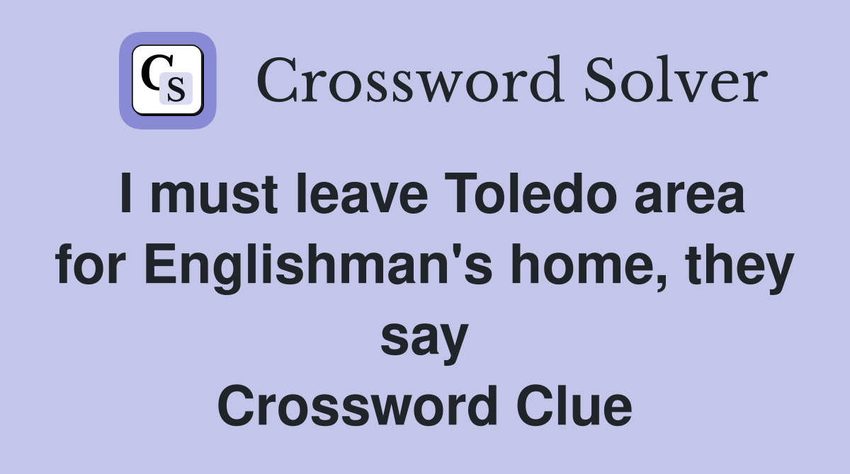 I must leave Toledo area for Englishman's home, they say Crossword Clue