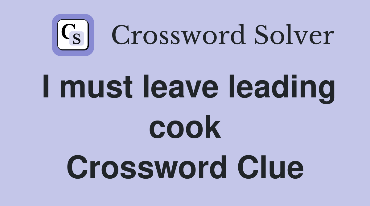 I must leave leading cook Crossword Clue