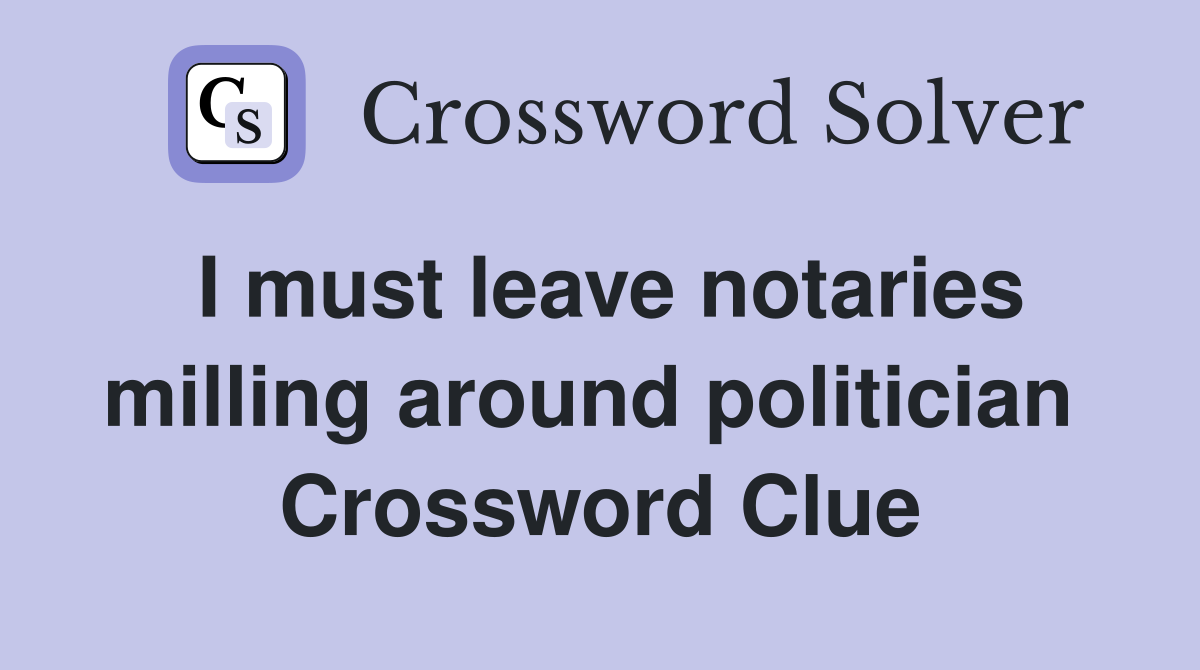 I must leave notaries milling around politician  Crossword Clue