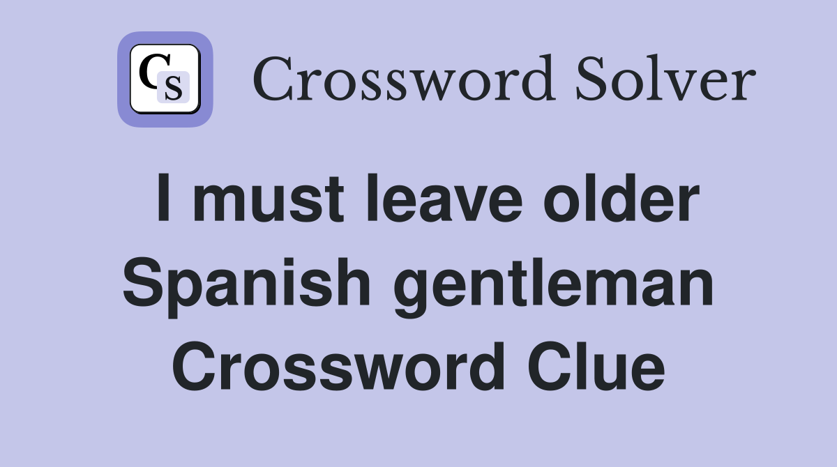 I must leave older Spanish gentleman Crossword Clue