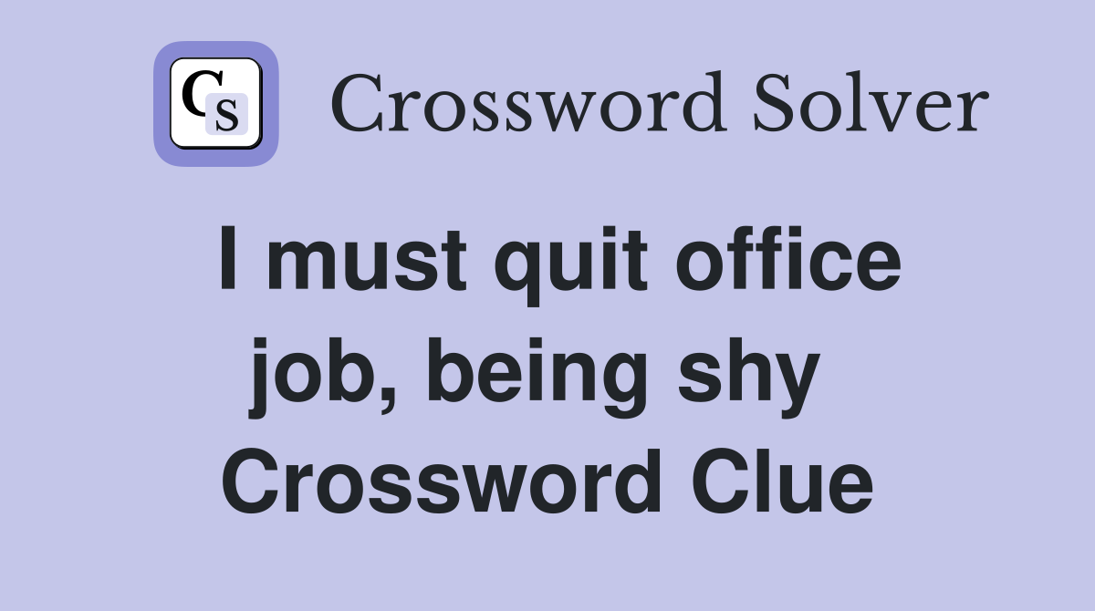 I must quit office job, being shy  Crossword Clue
