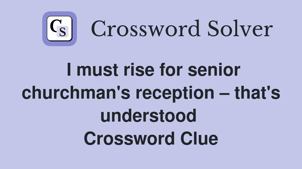 I must rise for senior churchman's reception – that's understood  Crossword Clue