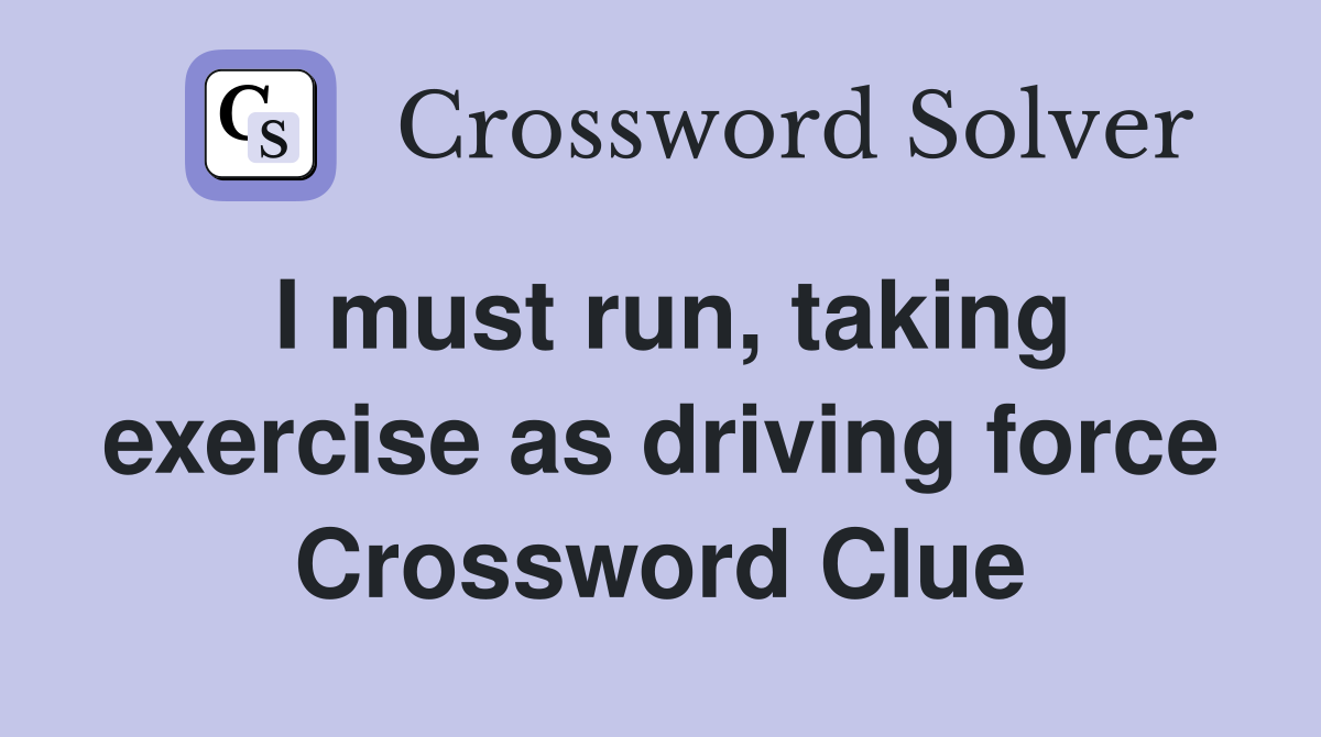 I must run, taking exercise as driving force Crossword Clue