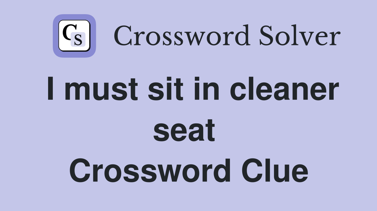 I must sit in cleaner seat  Crossword Clue