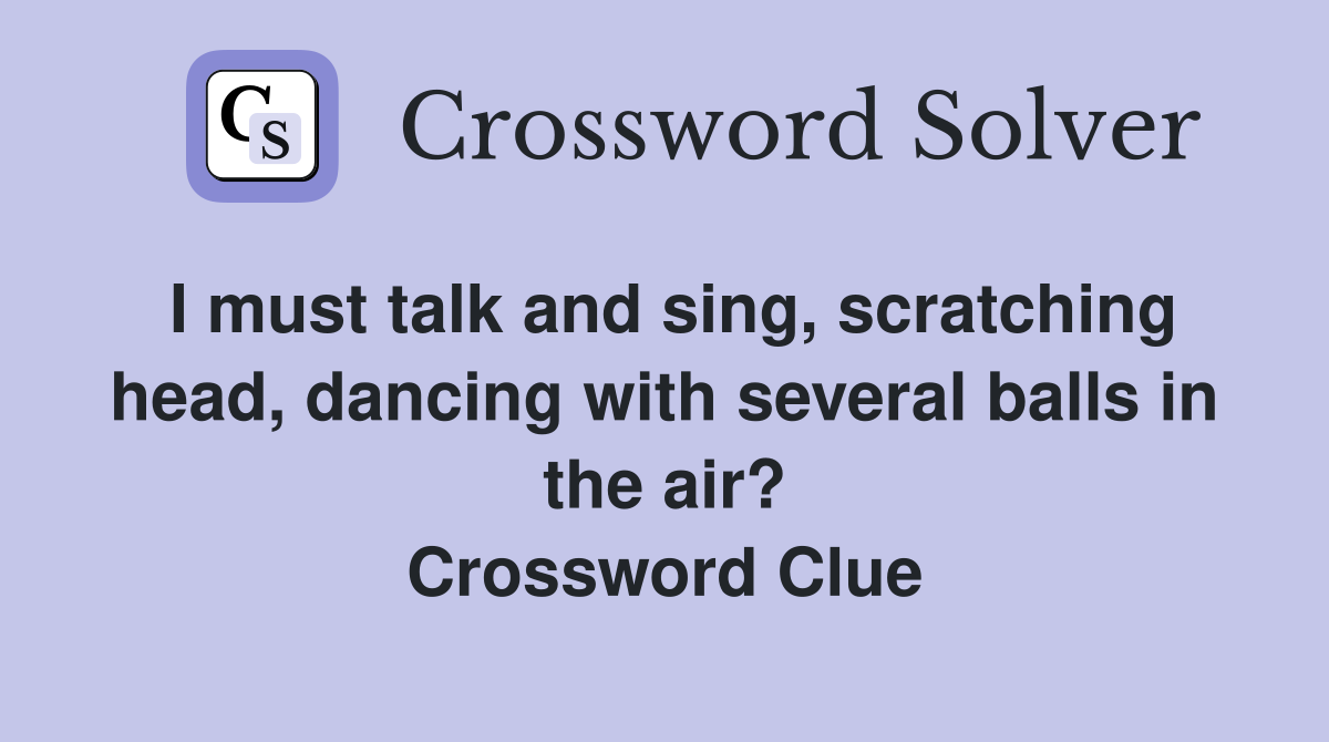 I must talk and sing, scratching head, dancing with several balls in the air? Crossword Clue