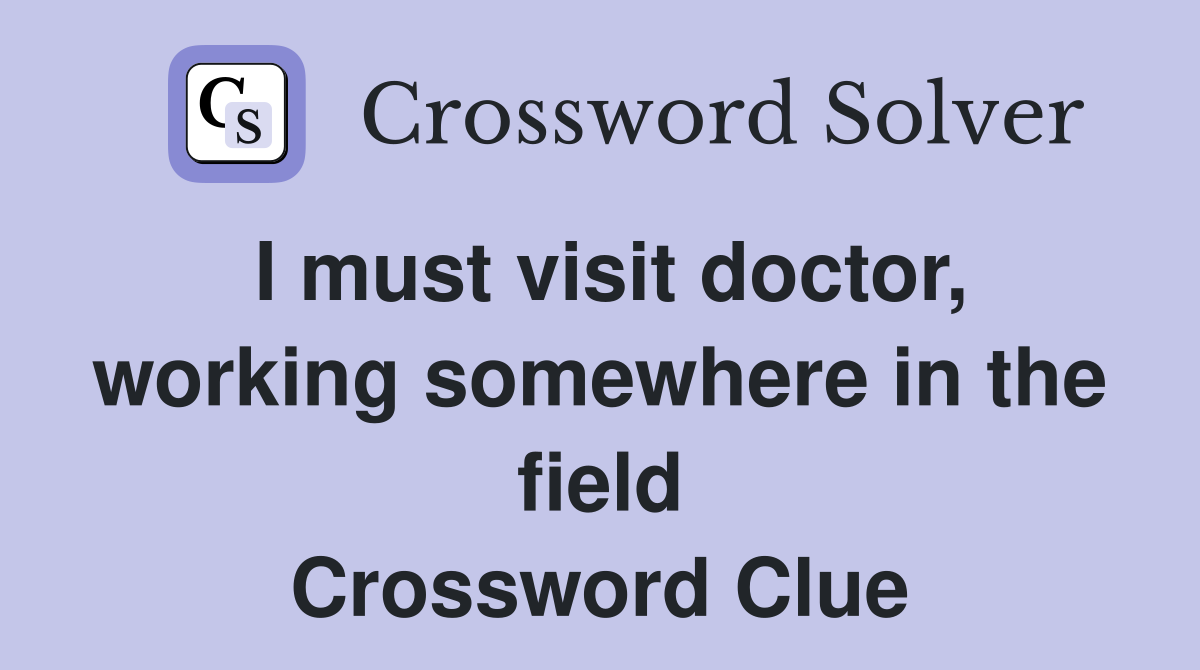 I must visit doctor, working somewhere in the field Crossword Clue