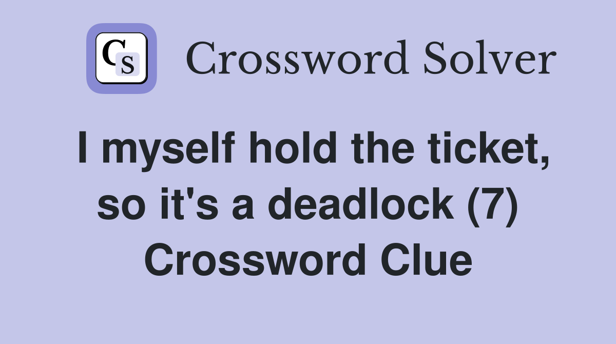 I myself hold the ticket, so it's a deadlock (7) Crossword Clue
