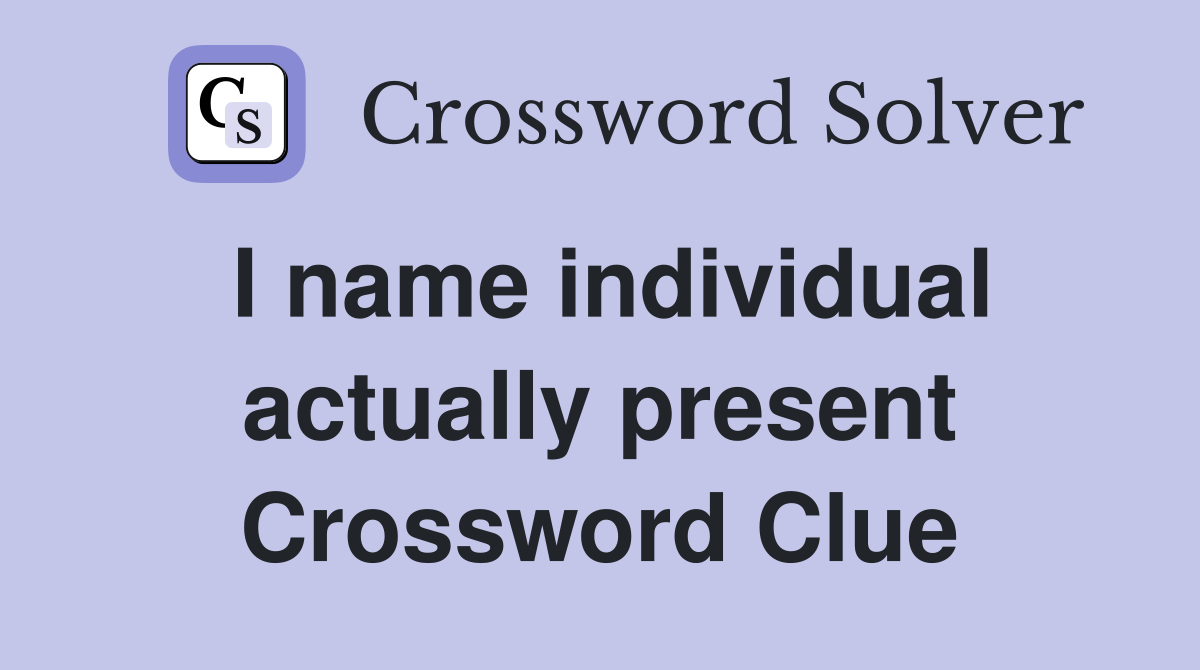I name individual actually present Crossword Clue