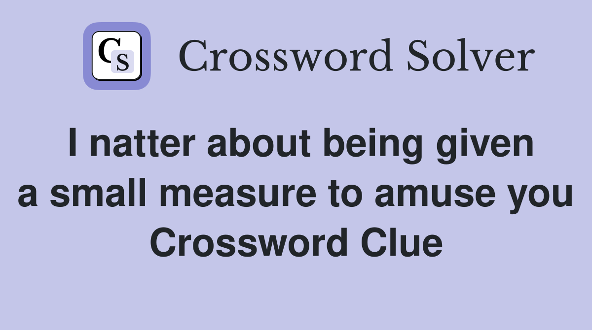 I natter about being given a small measure to amuse you Crossword Clue