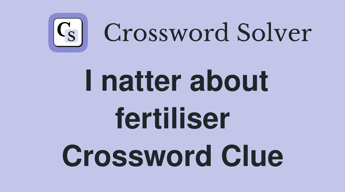 I natter about fertiliser Crossword Clue