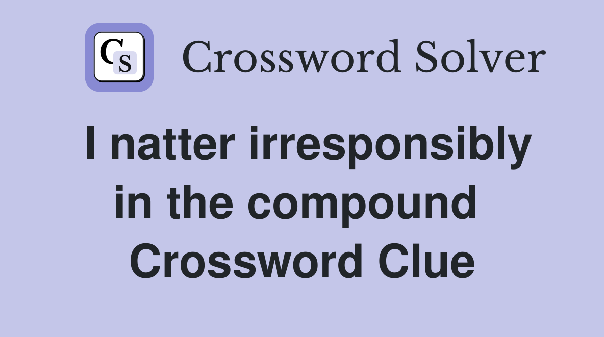 I natter irresponsibly in the compound  Crossword Clue