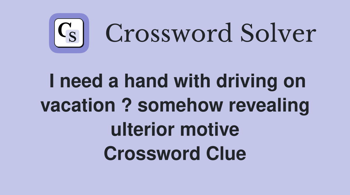 I need a hand with driving on vacation ? somehow revealing ulterior motive Crossword Clue