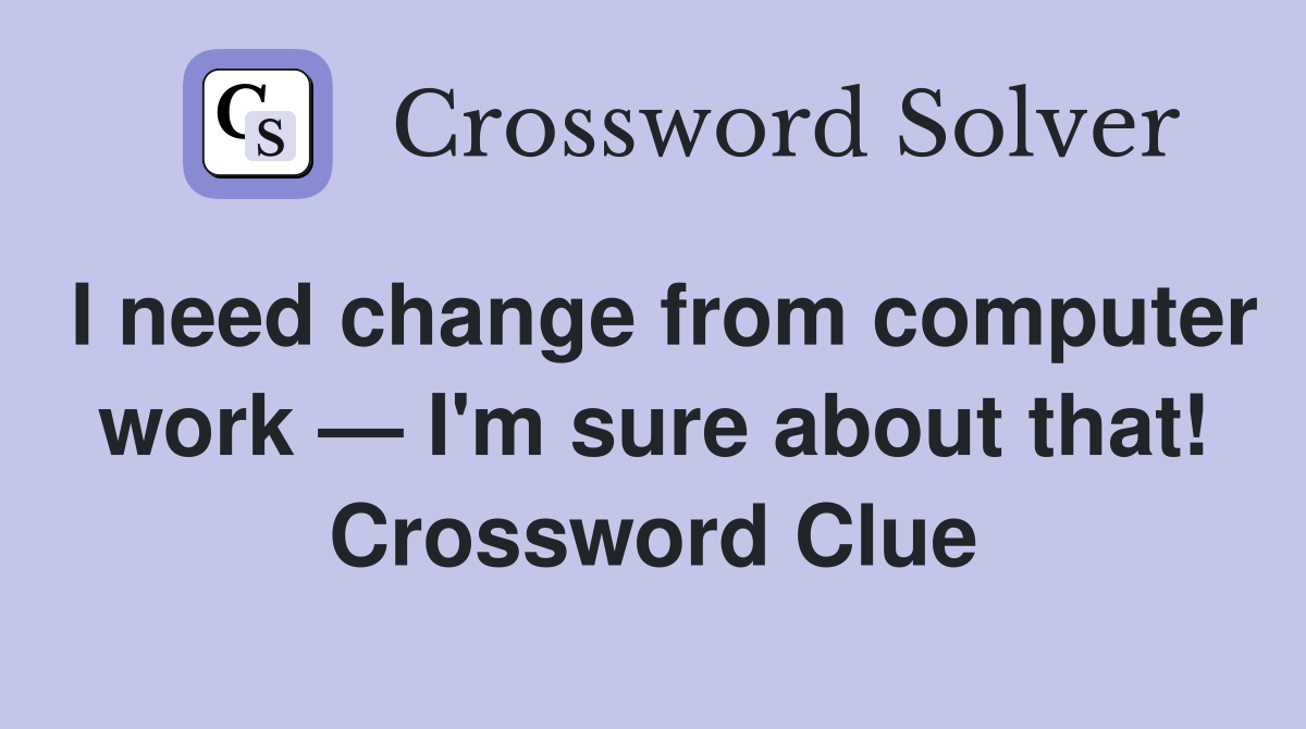 I need change from computer work — I'm sure about that! Crossword Clue