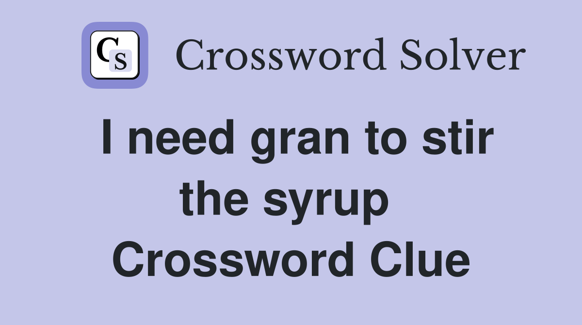 I need gran to stir the syrup  Crossword Clue