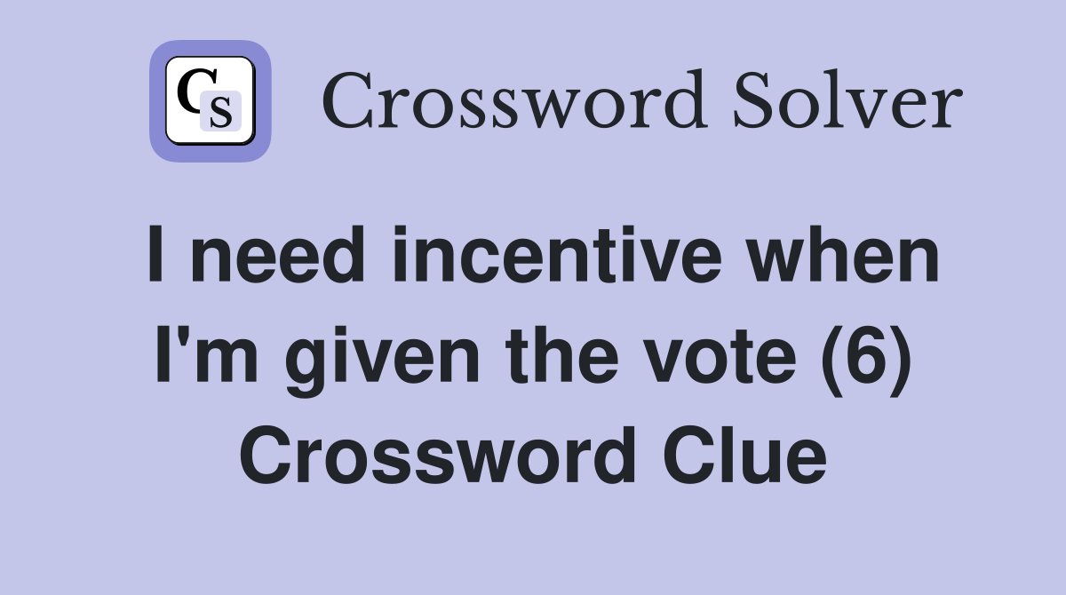 I need incentive when I'm given the vote (6) Crossword Clue