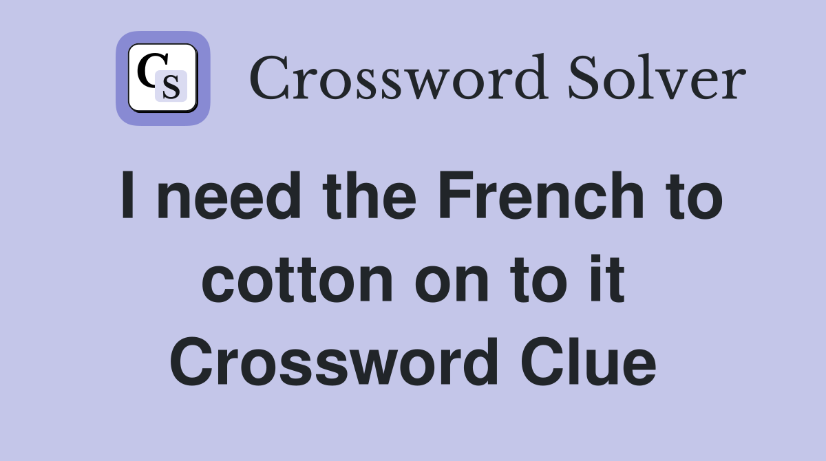 I need the French to cotton on to it Crossword Clue